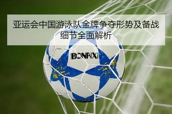 亚运会中国游泳队金牌争夺形势及备战细节全面解析